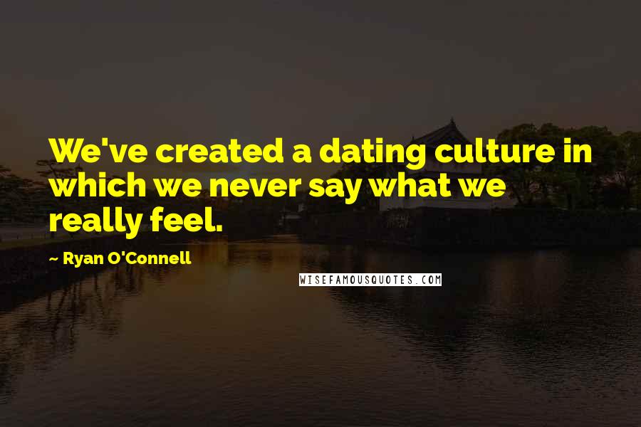 Ryan O'Connell Quotes: We've created a dating culture in which we never say what we really feel.