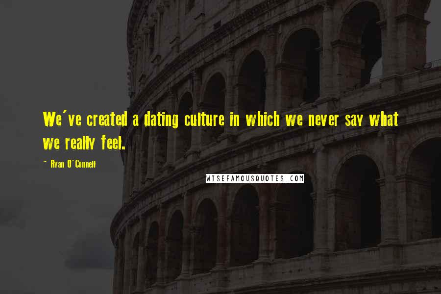 Ryan O'Connell Quotes: We've created a dating culture in which we never say what we really feel.