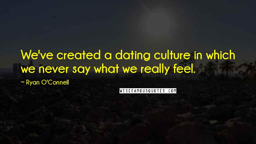 Ryan O'Connell Quotes: We've created a dating culture in which we never say what we really feel.