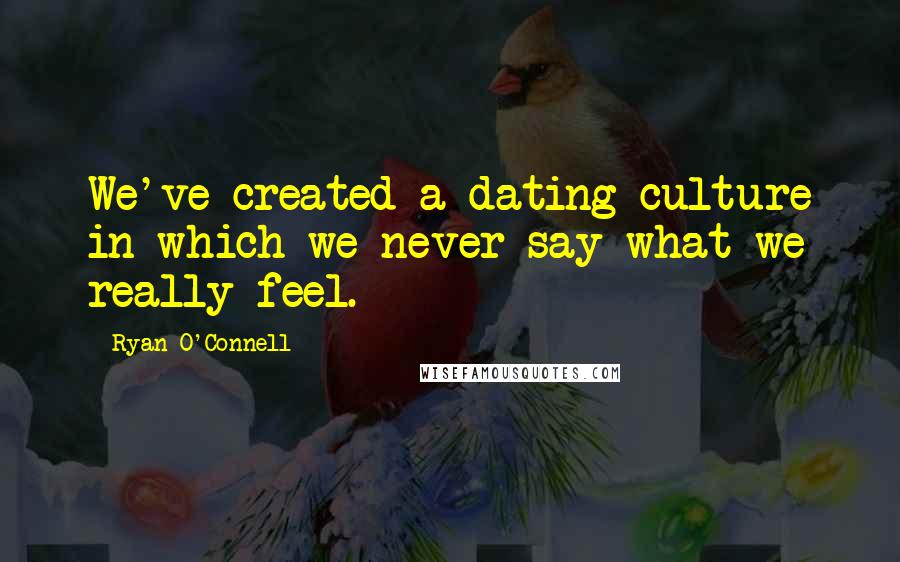 Ryan O'Connell Quotes: We've created a dating culture in which we never say what we really feel.