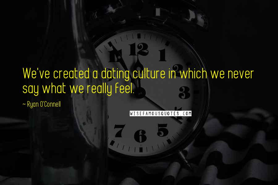 Ryan O'Connell Quotes: We've created a dating culture in which we never say what we really feel.