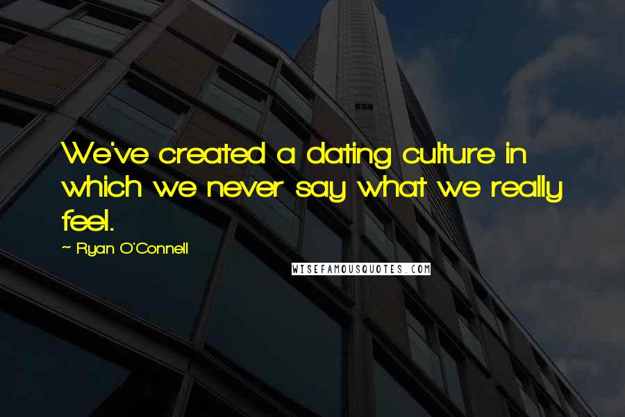 Ryan O'Connell Quotes: We've created a dating culture in which we never say what we really feel.