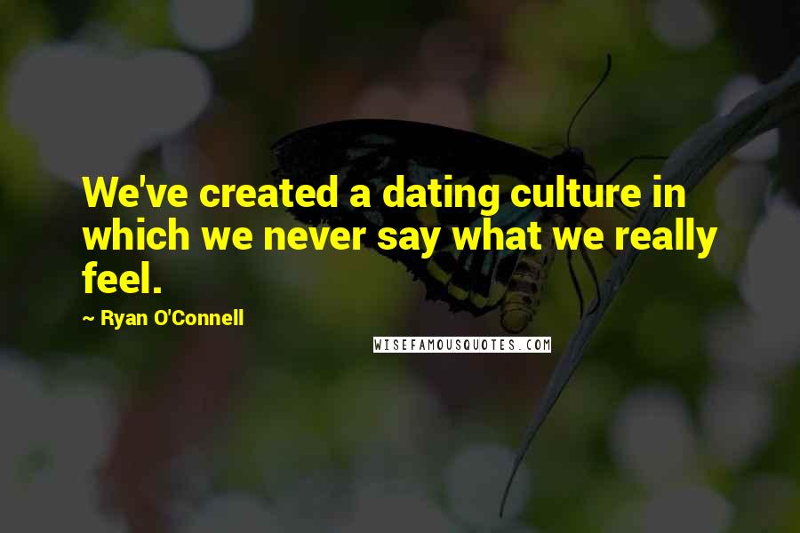 Ryan O'Connell Quotes: We've created a dating culture in which we never say what we really feel.