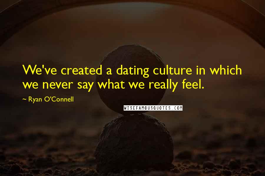 Ryan O'Connell Quotes: We've created a dating culture in which we never say what we really feel.