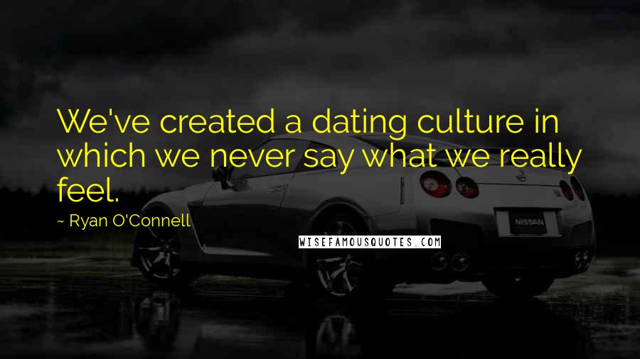 Ryan O'Connell Quotes: We've created a dating culture in which we never say what we really feel.