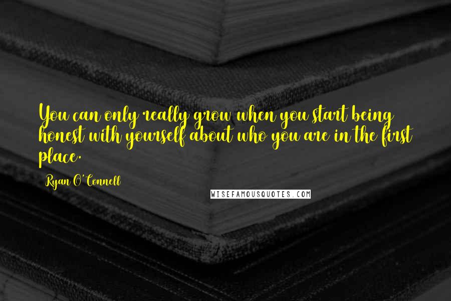Ryan O'Connell Quotes: You can only really grow when you start being honest with yourself about who you are in the first place.