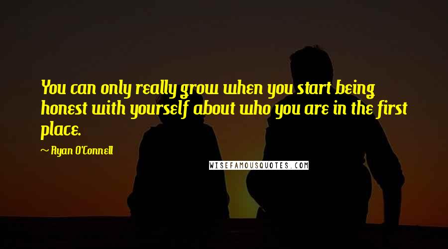 Ryan O'Connell Quotes: You can only really grow when you start being honest with yourself about who you are in the first place.