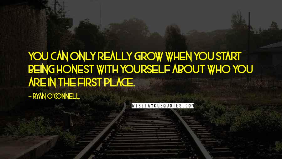 Ryan O'Connell Quotes: You can only really grow when you start being honest with yourself about who you are in the first place.