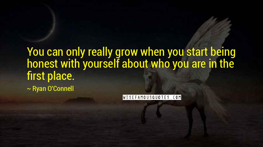 Ryan O'Connell Quotes: You can only really grow when you start being honest with yourself about who you are in the first place.