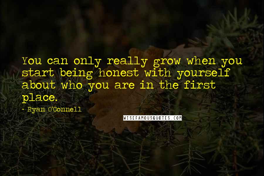 Ryan O'Connell Quotes: You can only really grow when you start being honest with yourself about who you are in the first place.