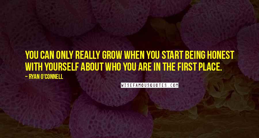 Ryan O'Connell Quotes: You can only really grow when you start being honest with yourself about who you are in the first place.