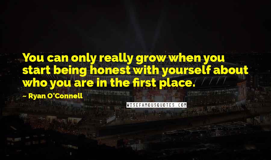 Ryan O'Connell Quotes: You can only really grow when you start being honest with yourself about who you are in the first place.