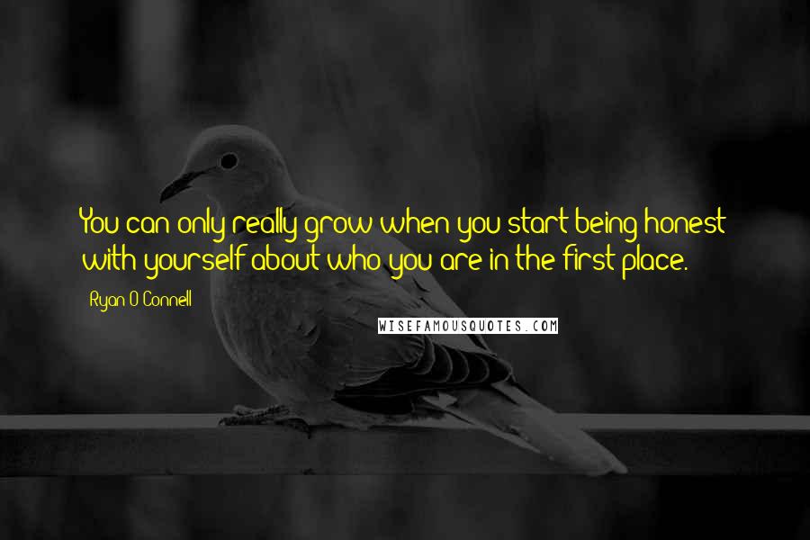 Ryan O'Connell Quotes: You can only really grow when you start being honest with yourself about who you are in the first place.