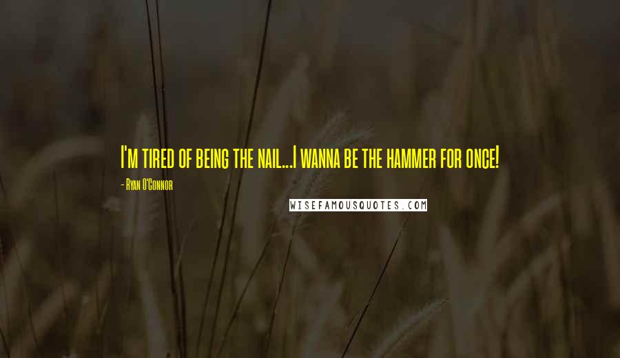 Ryan O'Connor Quotes: I'm tired of being the nail...I wanna be the hammer for once!