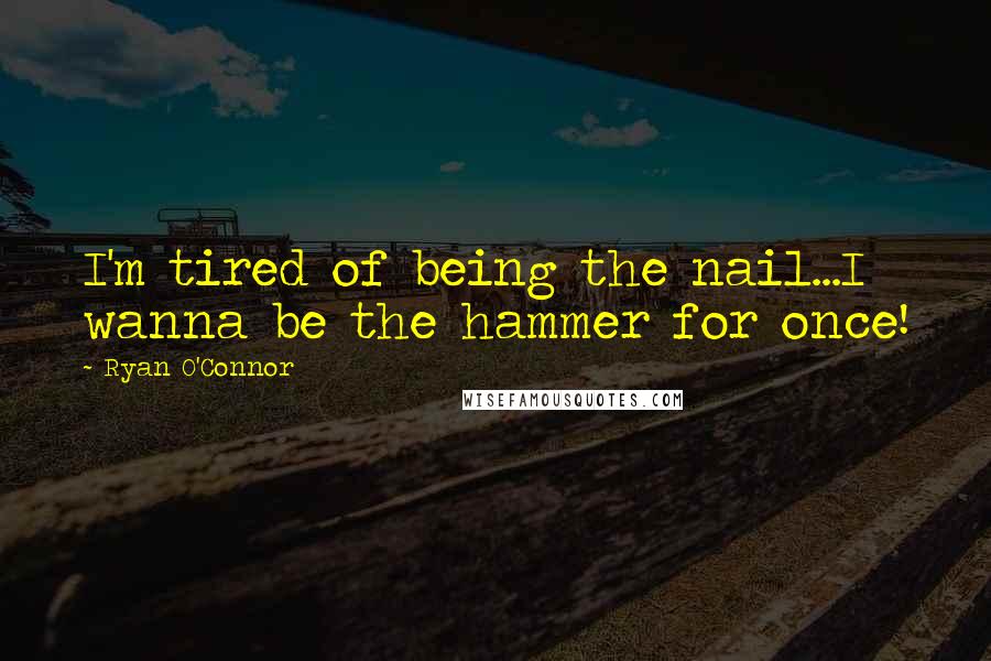 Ryan O'Connor Quotes: I'm tired of being the nail...I wanna be the hammer for once!