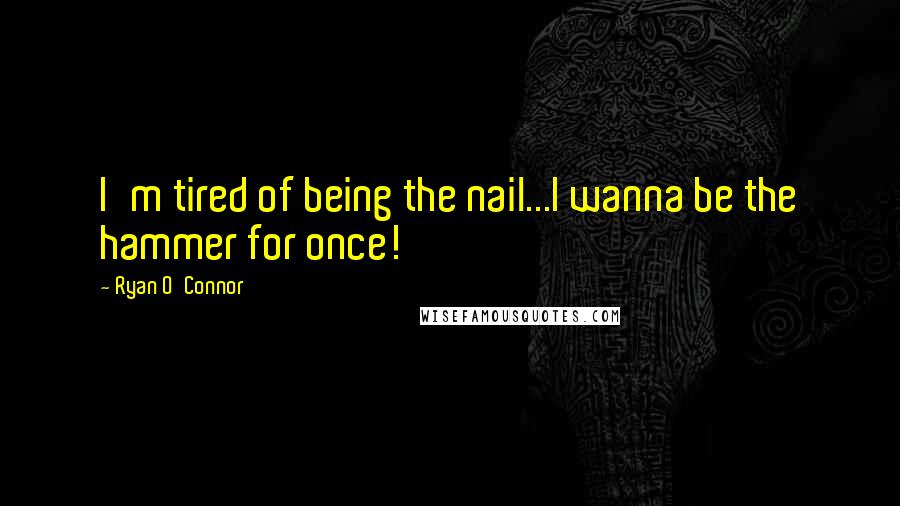 Ryan O'Connor Quotes: I'm tired of being the nail...I wanna be the hammer for once!