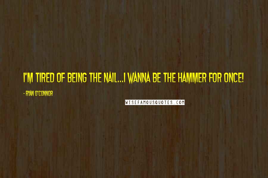 Ryan O'Connor Quotes: I'm tired of being the nail...I wanna be the hammer for once!