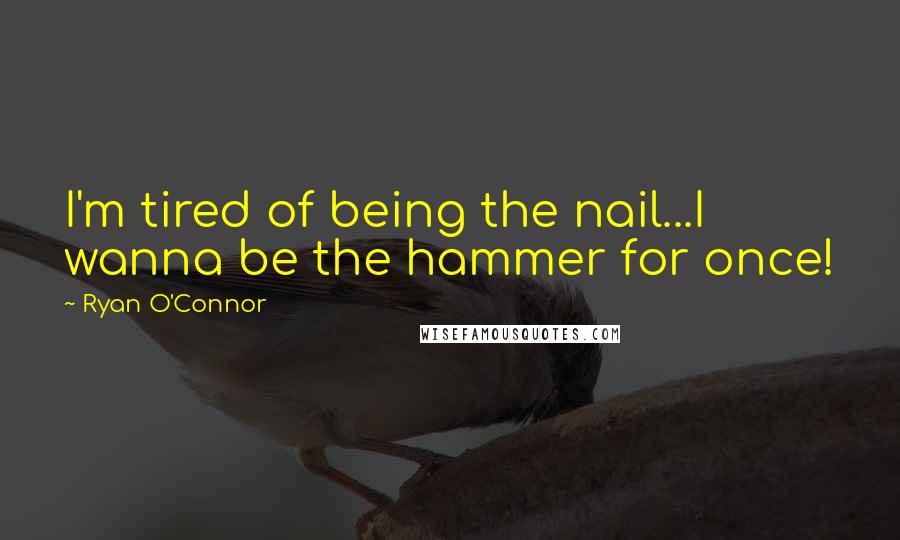 Ryan O'Connor Quotes: I'm tired of being the nail...I wanna be the hammer for once!