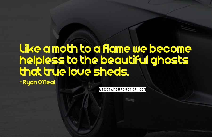 Ryan O'Neal Quotes: Like a moth to a flame we become helpless to the beautiful ghosts that true love sheds.