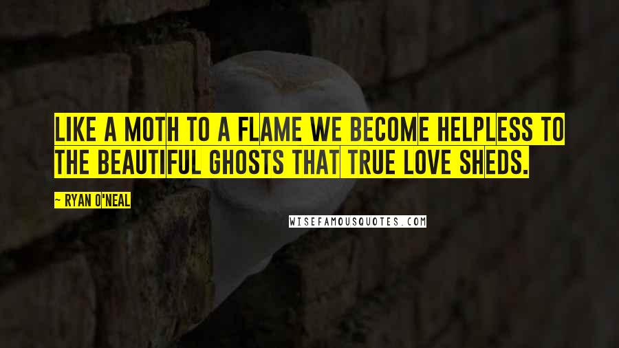 Ryan O'Neal Quotes: Like a moth to a flame we become helpless to the beautiful ghosts that true love sheds.