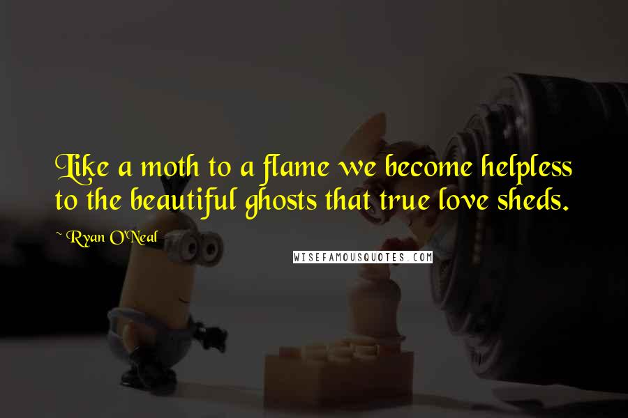 Ryan O'Neal Quotes: Like a moth to a flame we become helpless to the beautiful ghosts that true love sheds.