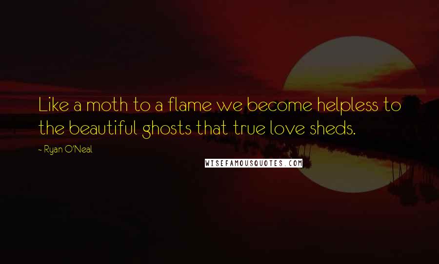 Ryan O'Neal Quotes: Like a moth to a flame we become helpless to the beautiful ghosts that true love sheds.