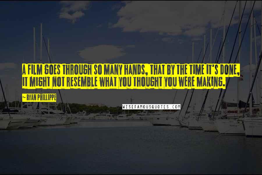 Ryan Phillippe Quotes: A film goes through so many hands, that by the time it's done, it might not resemble what you thought you were making.