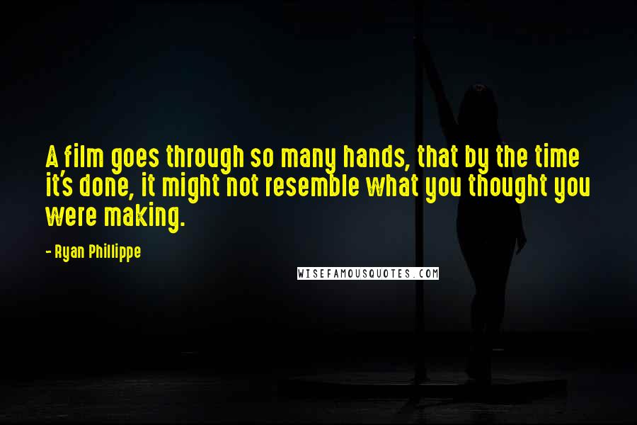 Ryan Phillippe Quotes: A film goes through so many hands, that by the time it's done, it might not resemble what you thought you were making.