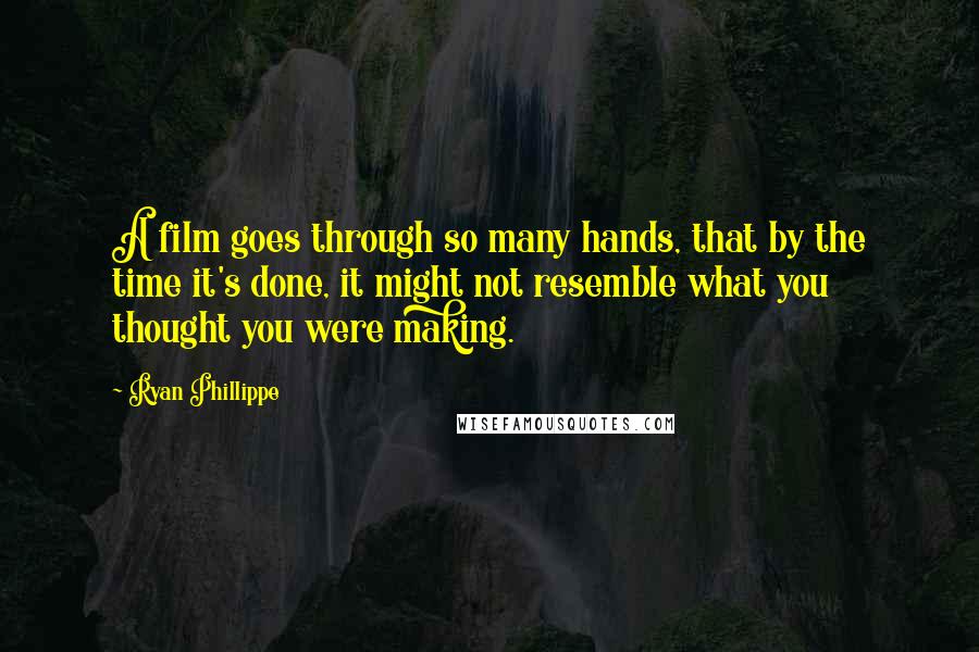 Ryan Phillippe Quotes: A film goes through so many hands, that by the time it's done, it might not resemble what you thought you were making.