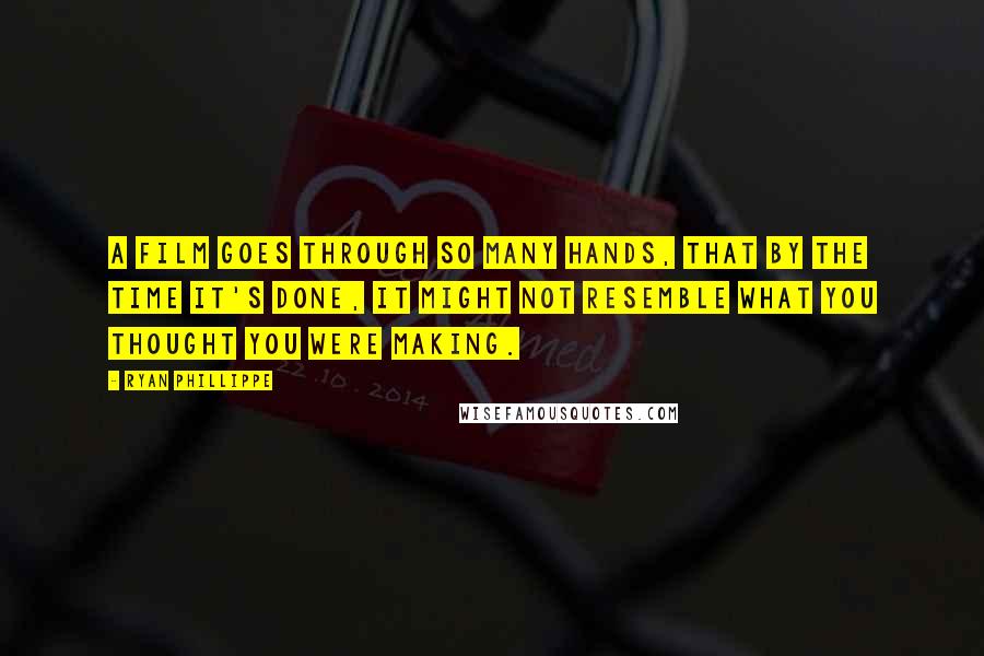 Ryan Phillippe Quotes: A film goes through so many hands, that by the time it's done, it might not resemble what you thought you were making.