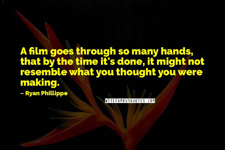 Ryan Phillippe Quotes: A film goes through so many hands, that by the time it's done, it might not resemble what you thought you were making.