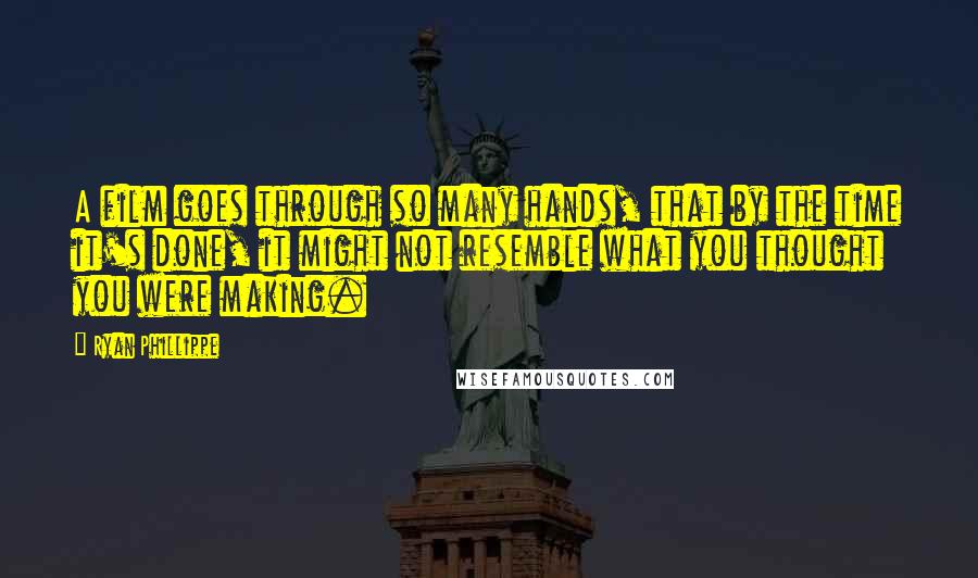 Ryan Phillippe Quotes: A film goes through so many hands, that by the time it's done, it might not resemble what you thought you were making.