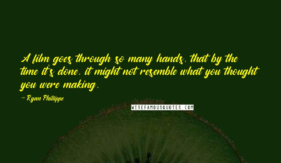 Ryan Phillippe Quotes: A film goes through so many hands, that by the time it's done, it might not resemble what you thought you were making.