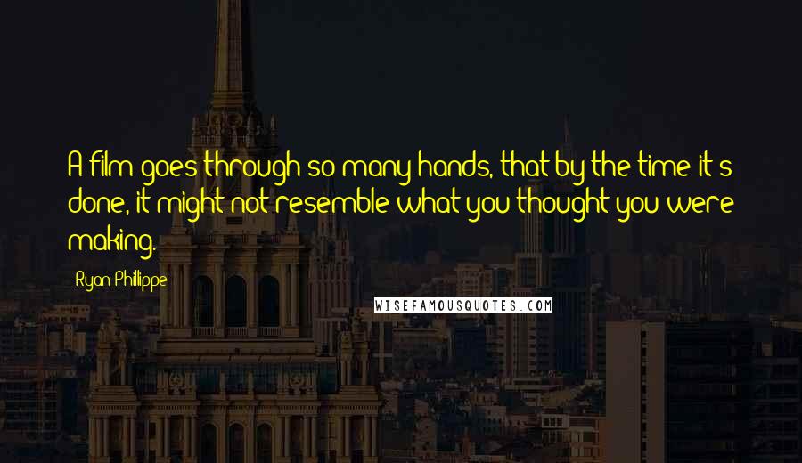 Ryan Phillippe Quotes: A film goes through so many hands, that by the time it's done, it might not resemble what you thought you were making.