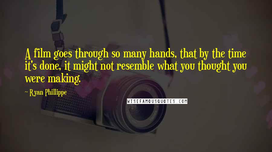 Ryan Phillippe Quotes: A film goes through so many hands, that by the time it's done, it might not resemble what you thought you were making.