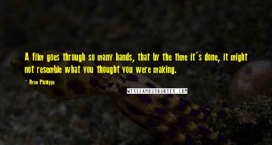 Ryan Phillippe Quotes: A film goes through so many hands, that by the time it's done, it might not resemble what you thought you were making.