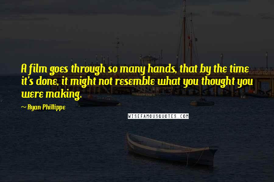 Ryan Phillippe Quotes: A film goes through so many hands, that by the time it's done, it might not resemble what you thought you were making.