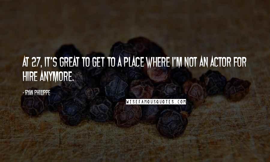 Ryan Phillippe Quotes: At 27, it's great to get to a place where I'm not an actor for hire anymore.