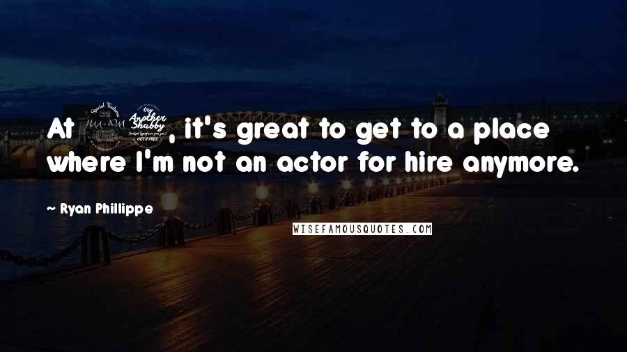 Ryan Phillippe Quotes: At 27, it's great to get to a place where I'm not an actor for hire anymore.