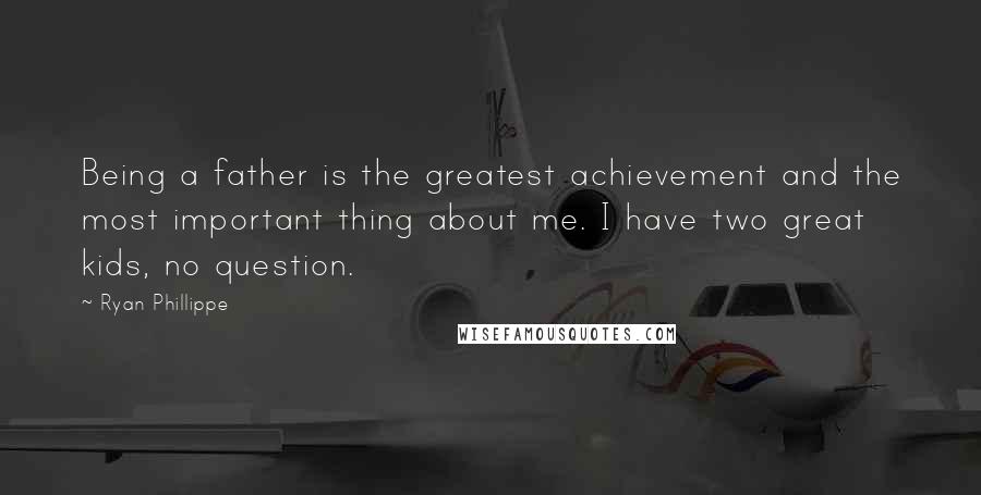 Ryan Phillippe Quotes: Being a father is the greatest achievement and the most important thing about me. I have two great kids, no question.