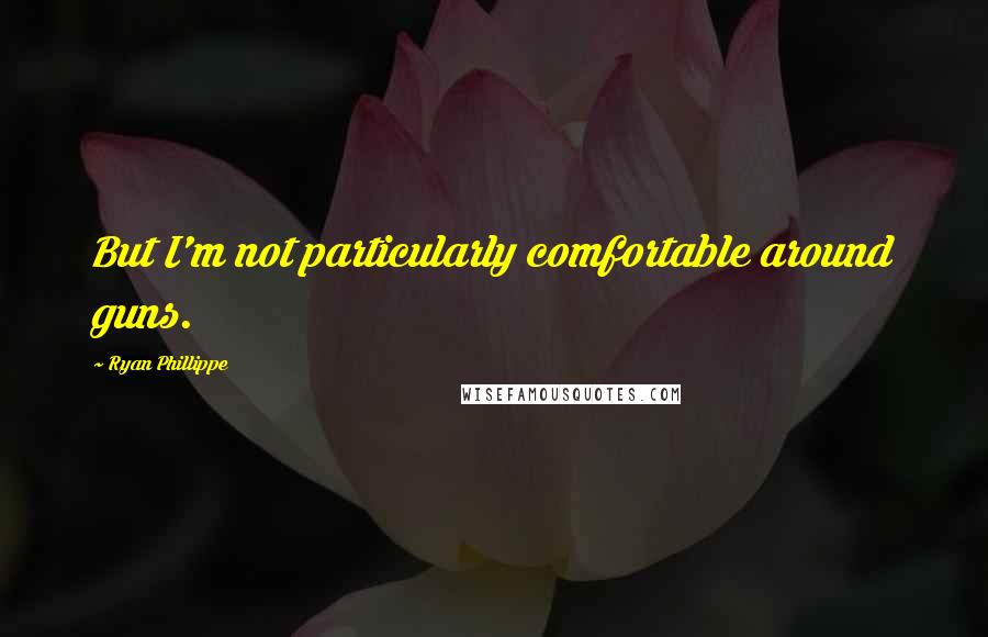 Ryan Phillippe Quotes: But I'm not particularly comfortable around guns.