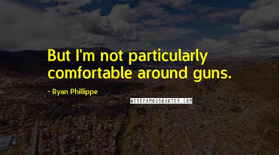 Ryan Phillippe Quotes: But I'm not particularly comfortable around guns.