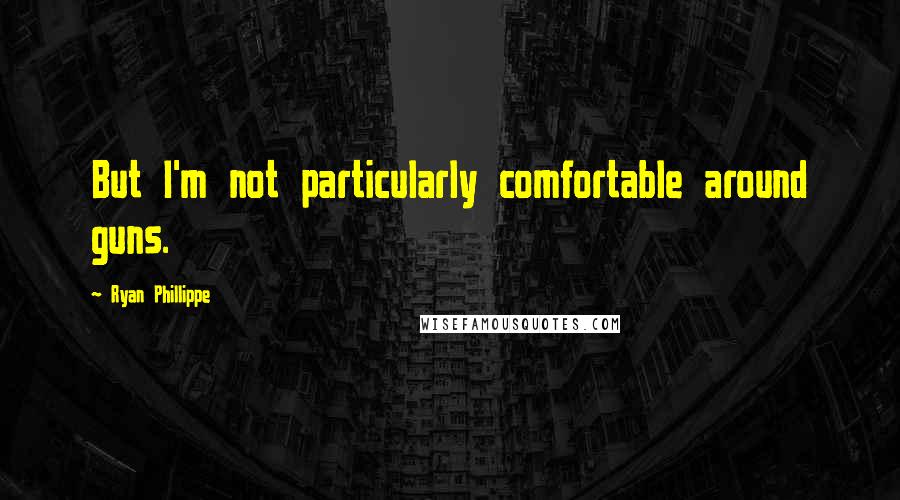 Ryan Phillippe Quotes: But I'm not particularly comfortable around guns.