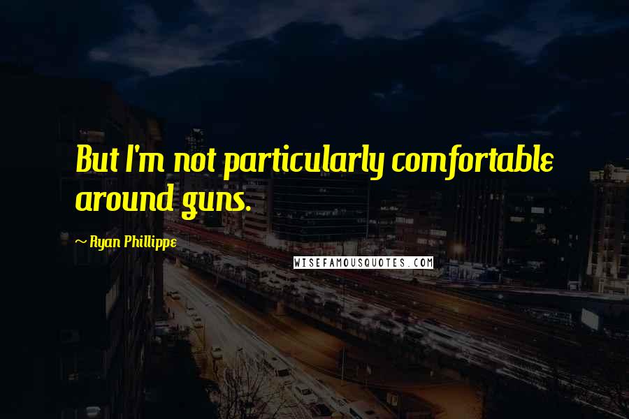 Ryan Phillippe Quotes: But I'm not particularly comfortable around guns.