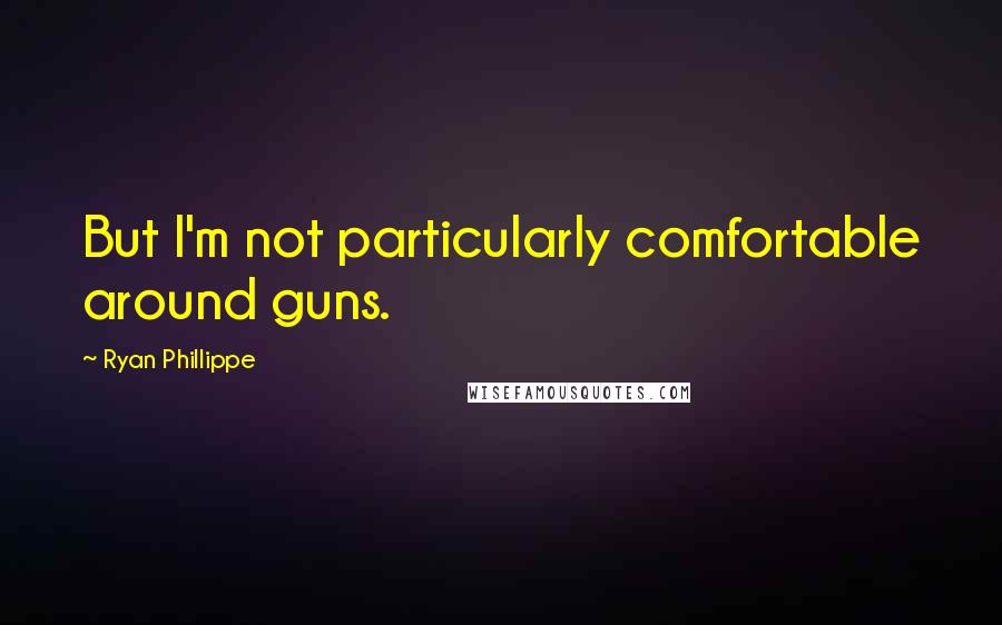 Ryan Phillippe Quotes: But I'm not particularly comfortable around guns.