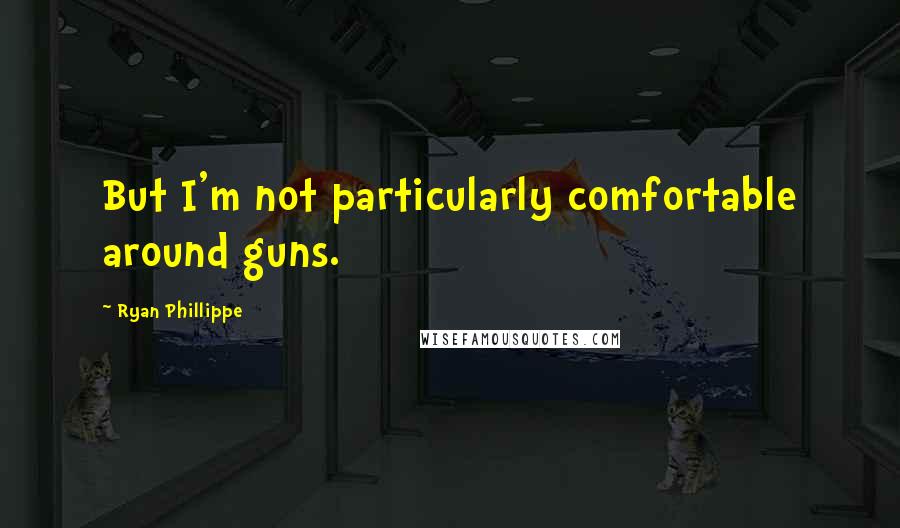 Ryan Phillippe Quotes: But I'm not particularly comfortable around guns.