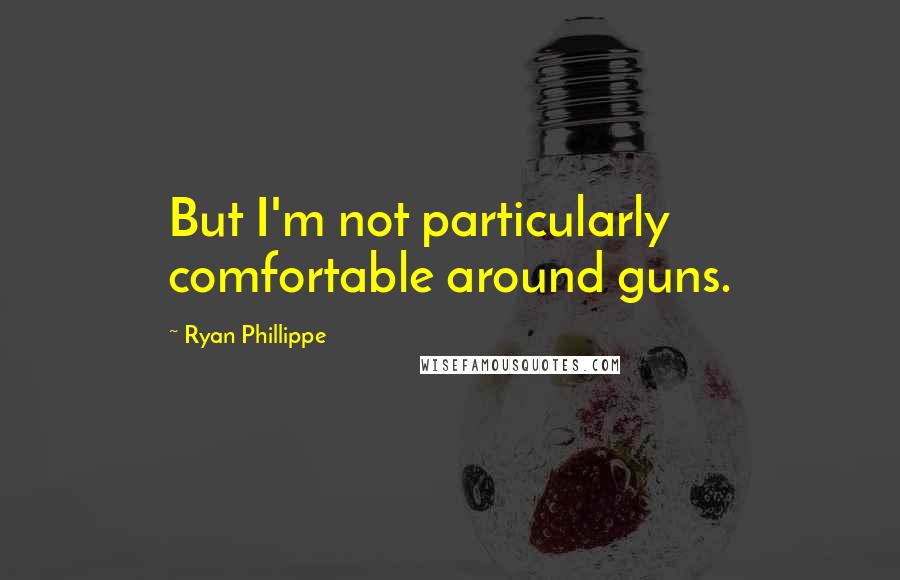 Ryan Phillippe Quotes: But I'm not particularly comfortable around guns.