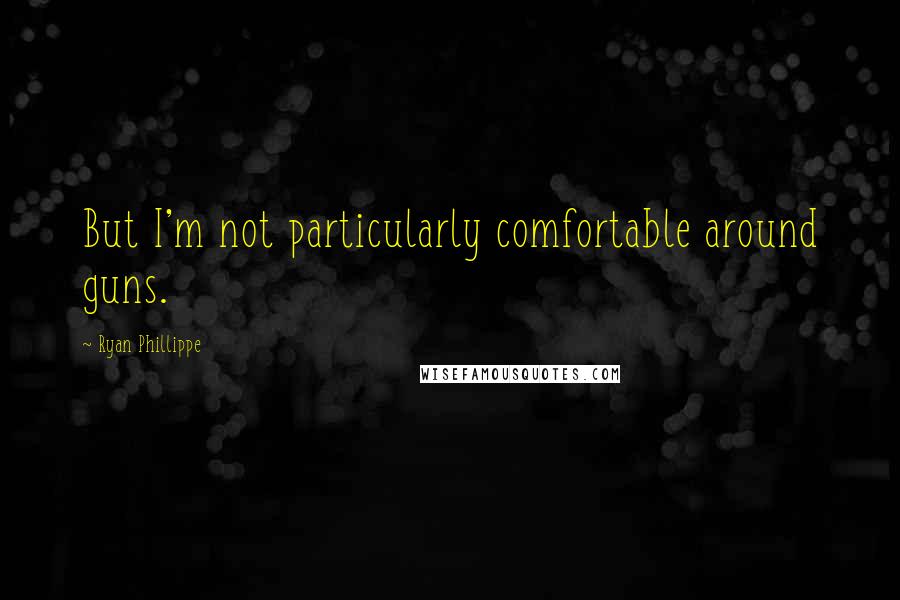 Ryan Phillippe Quotes: But I'm not particularly comfortable around guns.