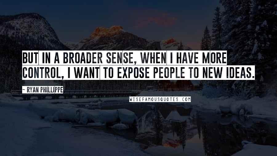 Ryan Phillippe Quotes: But in a broader sense, when I have more control, I want to expose people to new ideas.