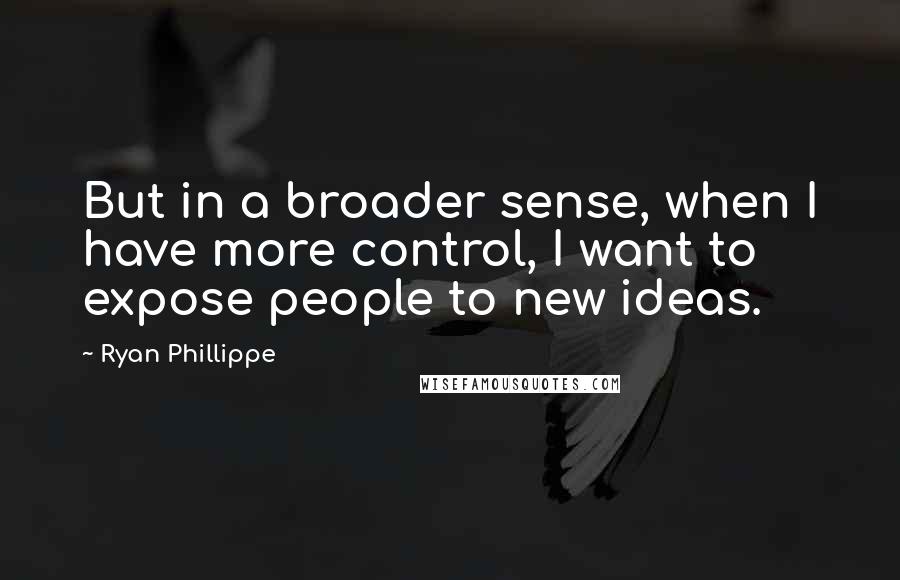 Ryan Phillippe Quotes: But in a broader sense, when I have more control, I want to expose people to new ideas.